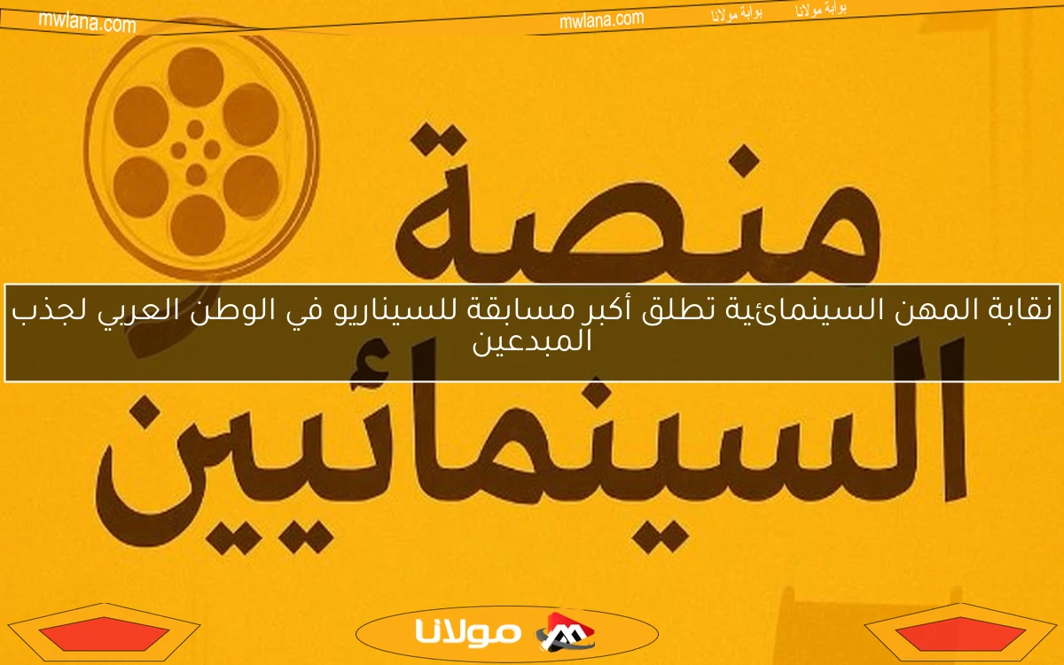 نقابة المهن السينمائية تطلق أكبر مسابقة للسيناريو في الوطن العربي لجذب المبدعين