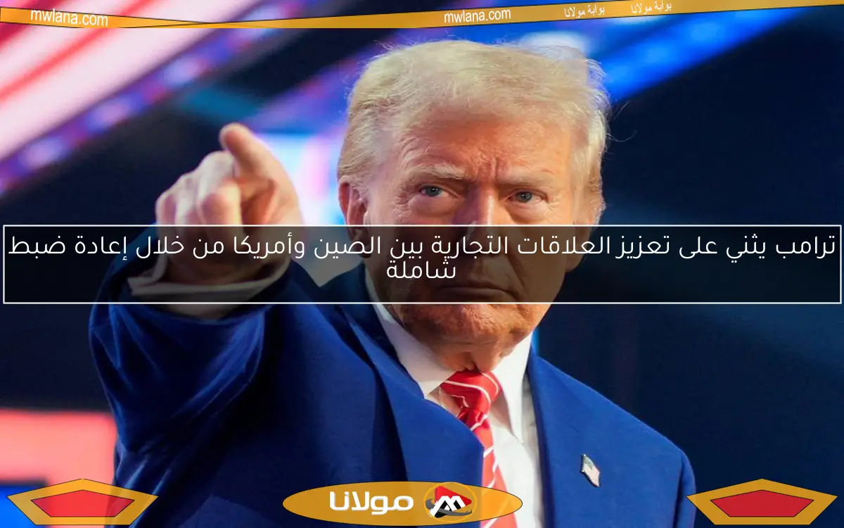 ترامب يثني على تعزيز العلاقات التجارية بين الصين وأمريكا من خلال إعادة ضبط شاملة