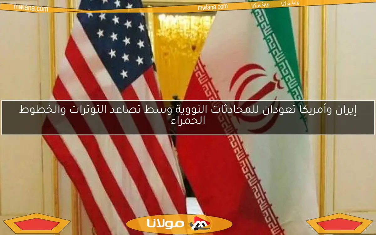 إيران وأمريكا تعودان للمحادثات النووية وسط تصاعد التوترات والخطوط الحمراء