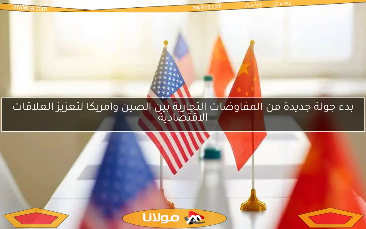 بدء جولة جديدة من المفاوضات التجارية بين الصين وأمريكا لتعزيز العلاقات الاقتصادية