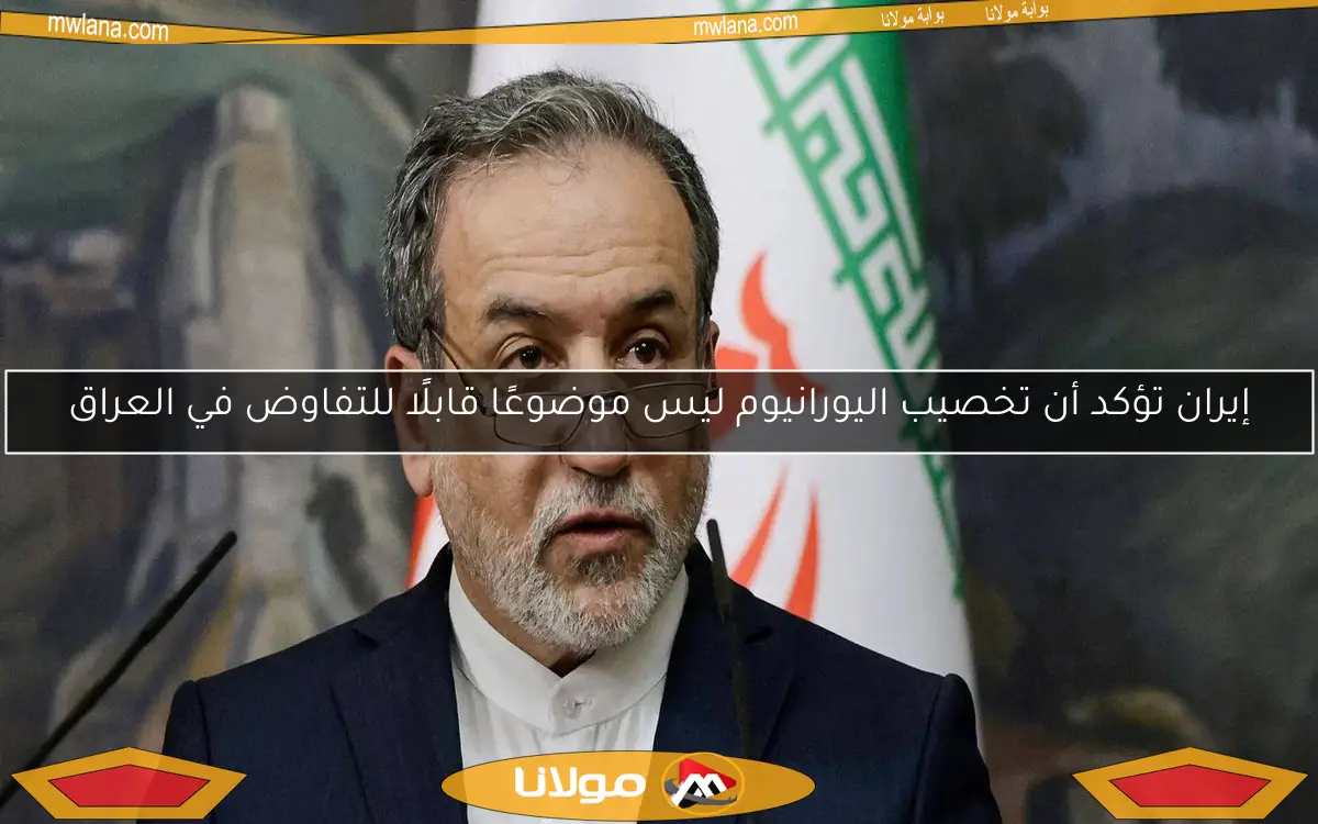 إيران تؤكد أن تخصيب اليورانيوم ليس موضوعًا قابلًا للتفاوض في العراق