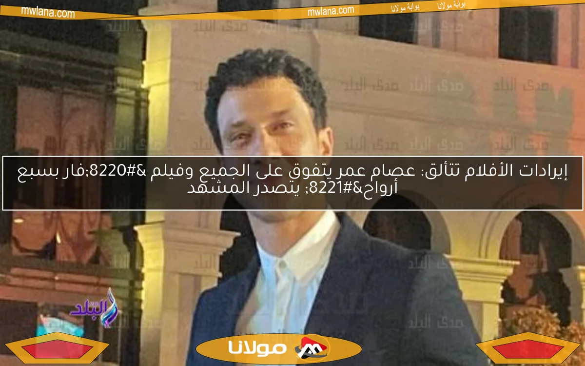 إيرادات الأفلام تتألق: عصام عمر يتفوق على الجميع وفيلم “فار بسبع أرواح” يتصدر المشهد