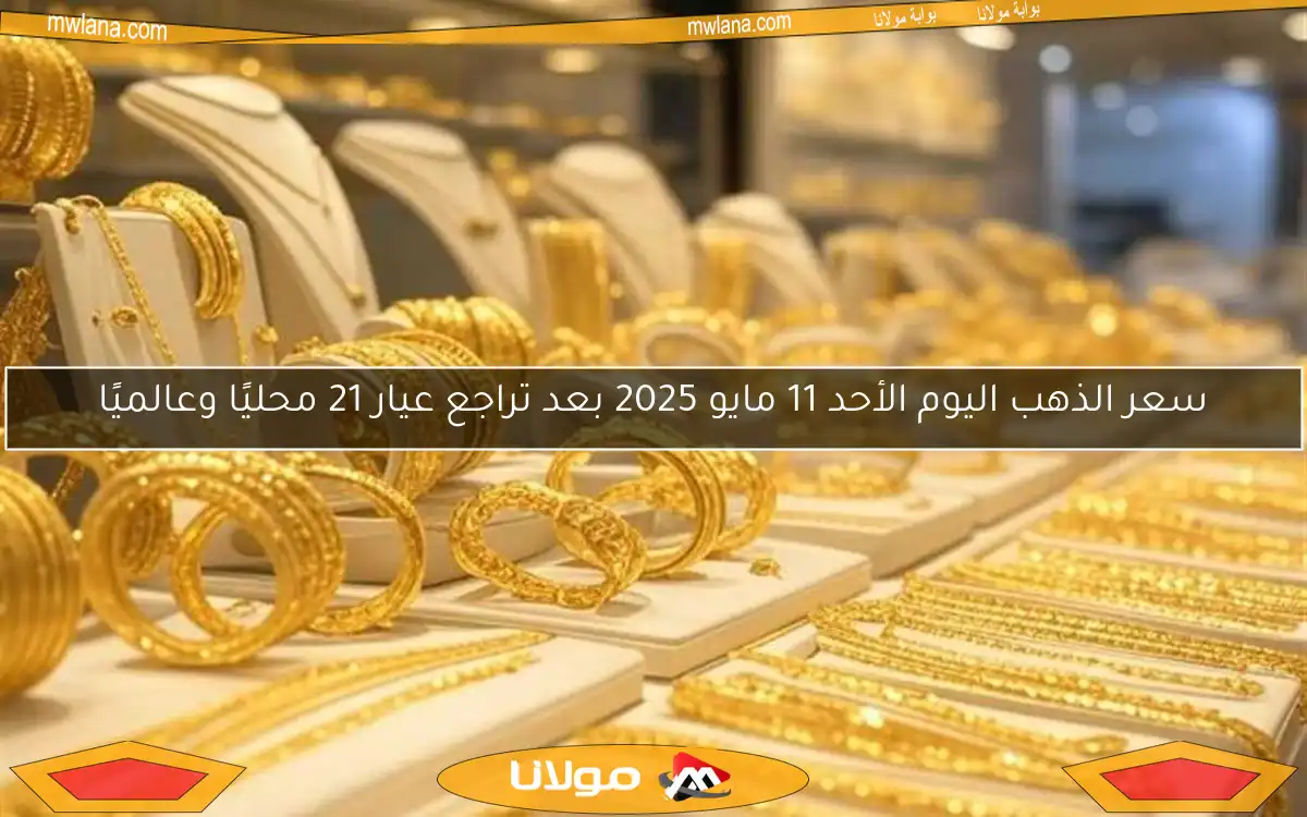 سعر الذهب اليوم الأحد 11 مايو 2025 بعد تراجع عيار 21 محليًا وعالميًا