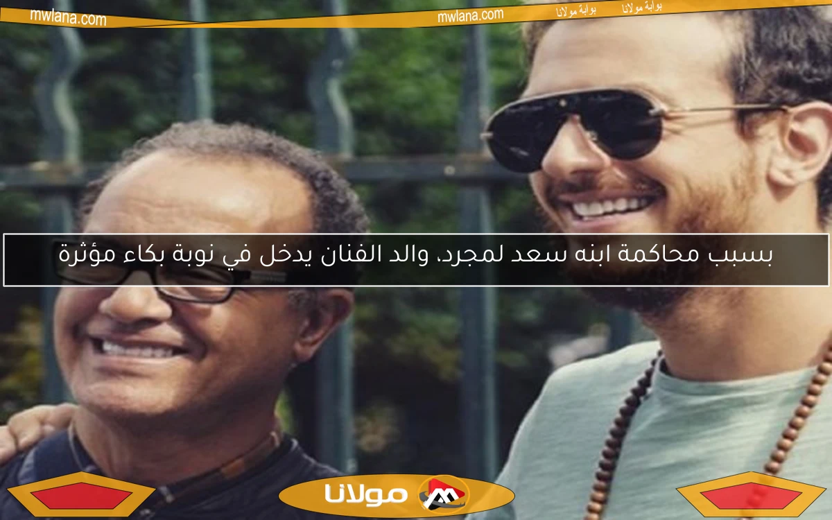 بسبب محاكمة ابنه سعد لمجرد، والد الفنان يدخل في نوبة بكاء مؤثرة