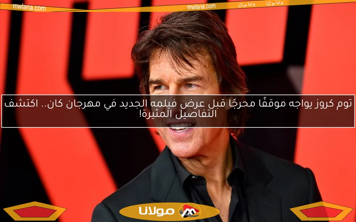 توم كروز يواجه موقفًا محرجًا قبل عرض فيلمه الجديد في مهرجان كان.. اكتشف التفاصيل المثيرة!