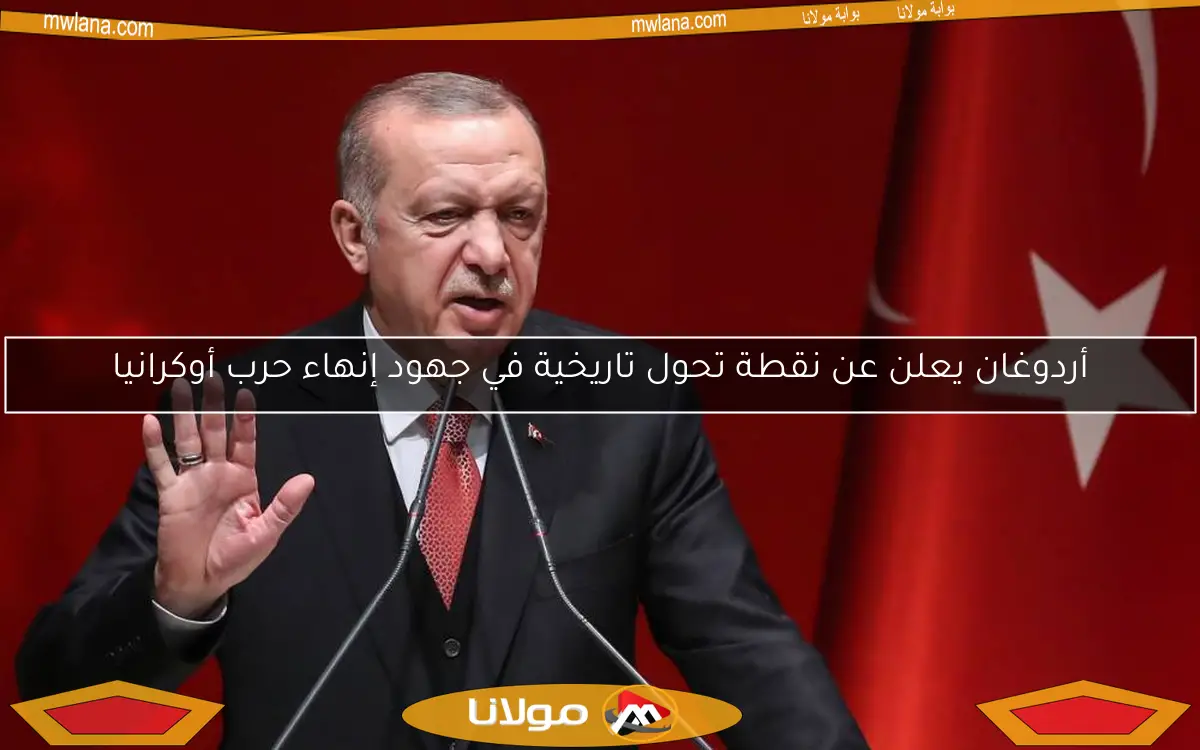 أردوغان يعلن عن نقطة تحول تاريخية في جهود إنهاء حرب أوكرانيا