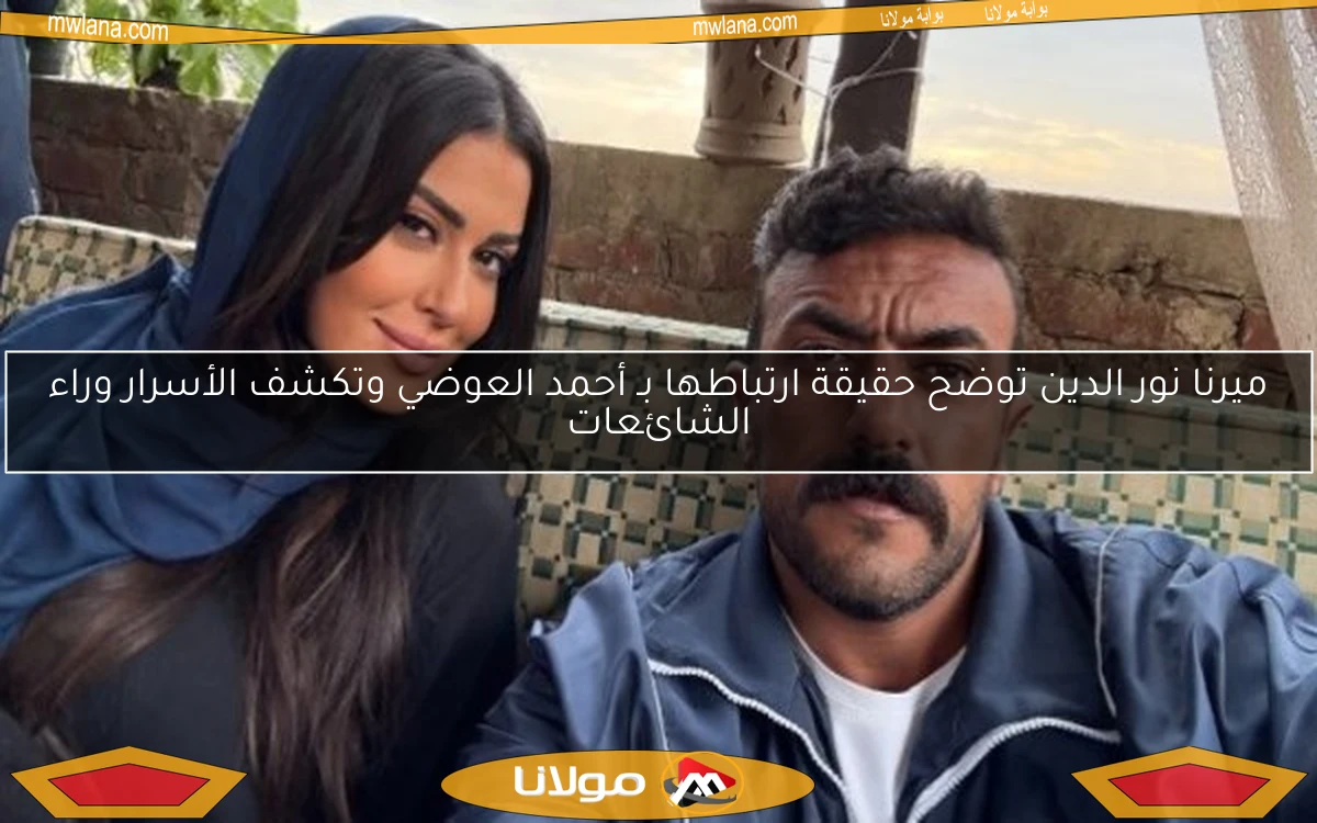 ميرنا نور الدين توضح حقيقة ارتباطها بـ أحمد العوضي وتكشف الأسرار وراء الشائعات