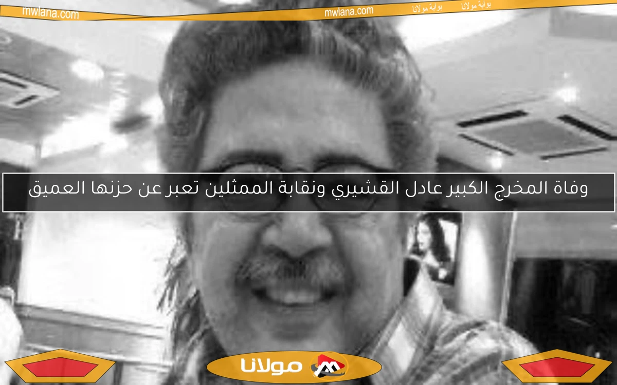 وفاة المخرج الكبير عادل القشيري ونقابة الممثلين تعبر عن حزنها العميق