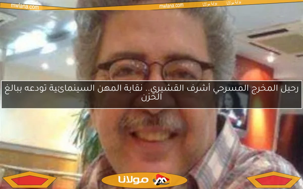 رحيل المخرج المسرحي أشرف القشيري.. نقابة المهن السينمائية تودعه ببالغ الحزن