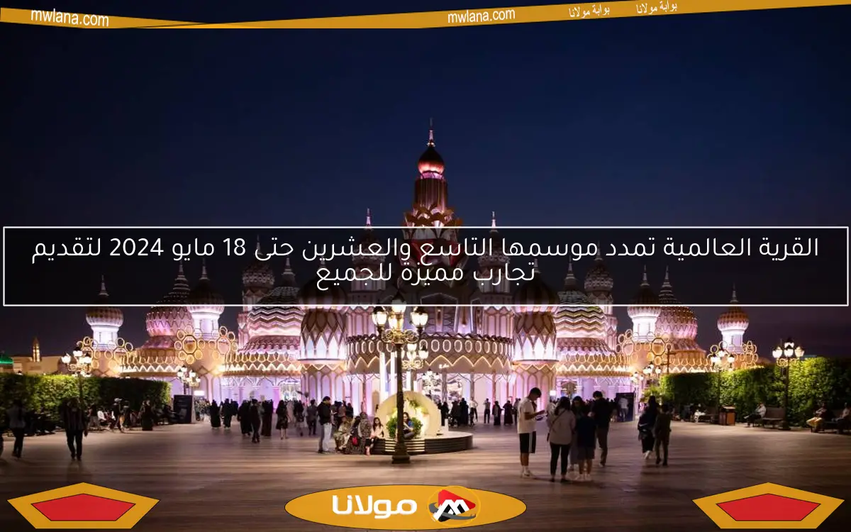 القرية العالمية تمدد موسمها التاسع والعشرين حتى 18 مايو 2024 لتقديم تجارب مميزة للجميع