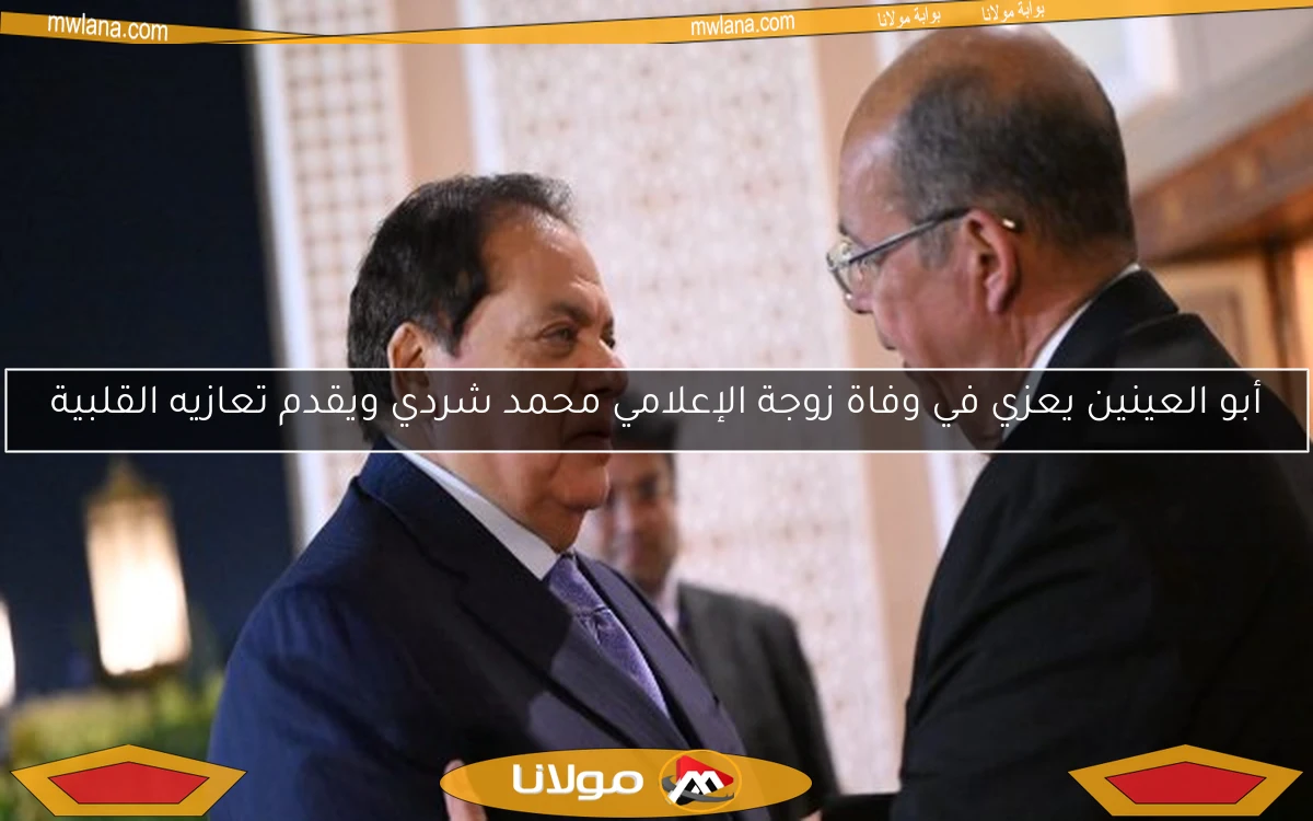 أبو العينين يعزي في وفاة زوجة الإعلامي محمد شردي ويقدم تعازيه القلبية