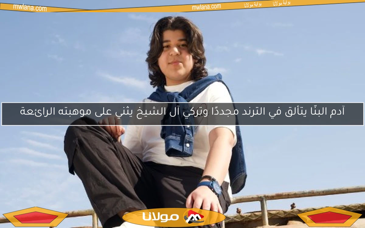 آدم البنّا يتألق في الترند مجددًا وتركي آل الشيخ يثني على موهبته الرائعة