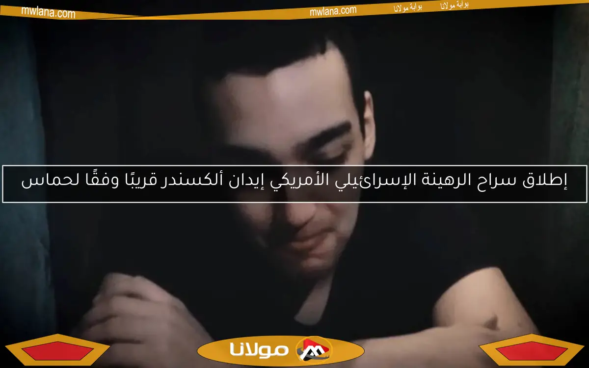إطلاق سراح الرهينة الإسرائيلي الأمريكي إيدان ألكسندر قريبًا وفقًا لحماس