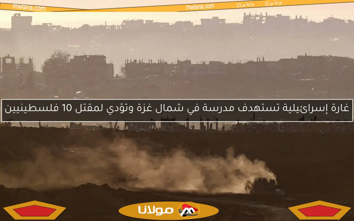 غارة إسرائيلية تستهدف مدرسة في شمال غزة وتؤدي لمقتل 10 فلسطينيين