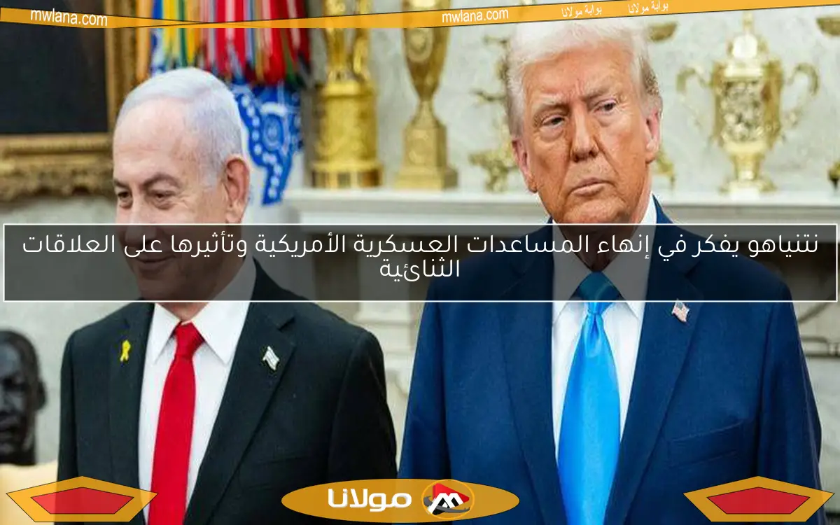 نتنياهو يفكر في إنهاء المساعدات العسكرية الأمريكية وتأثيرها على العلاقات الثنائية