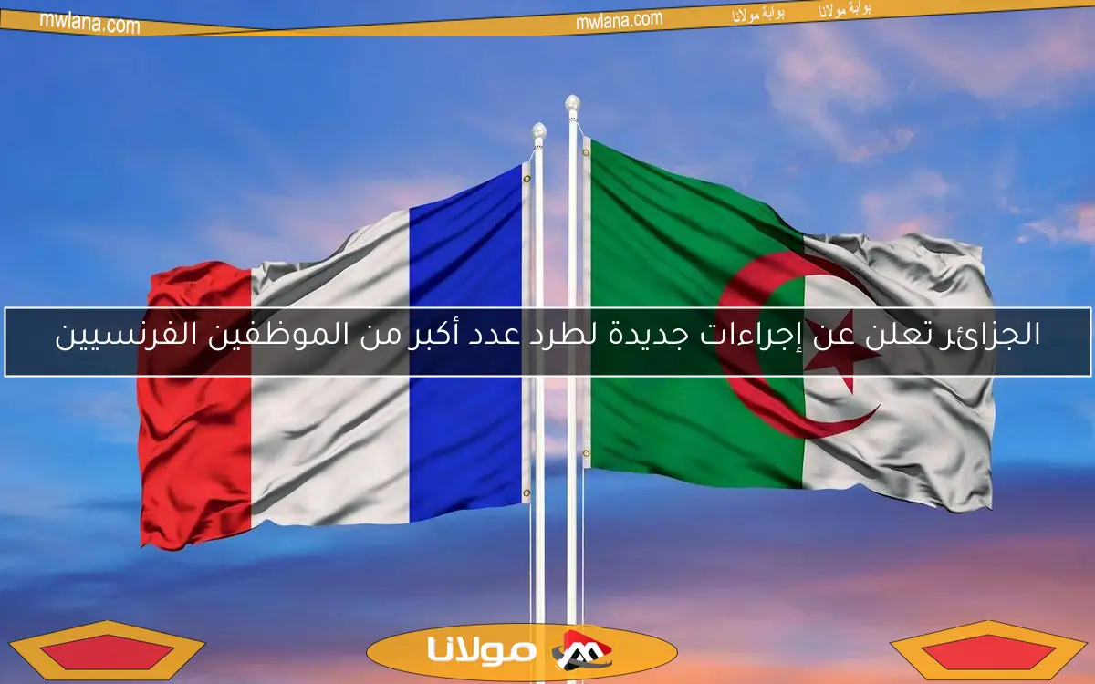 الجزائر تعلن عن إجراءات جديدة لطرد عدد أكبر من الموظفين الفرنسيين