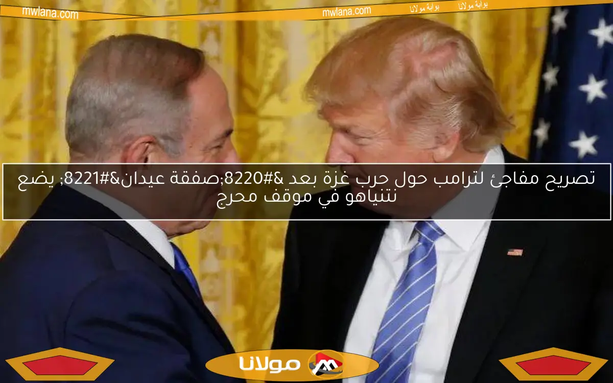 تصريح مفاجئ لترامب حول حرب غزة بعد “صفقة عيدان” يضع نتنياهو في موقف محرج