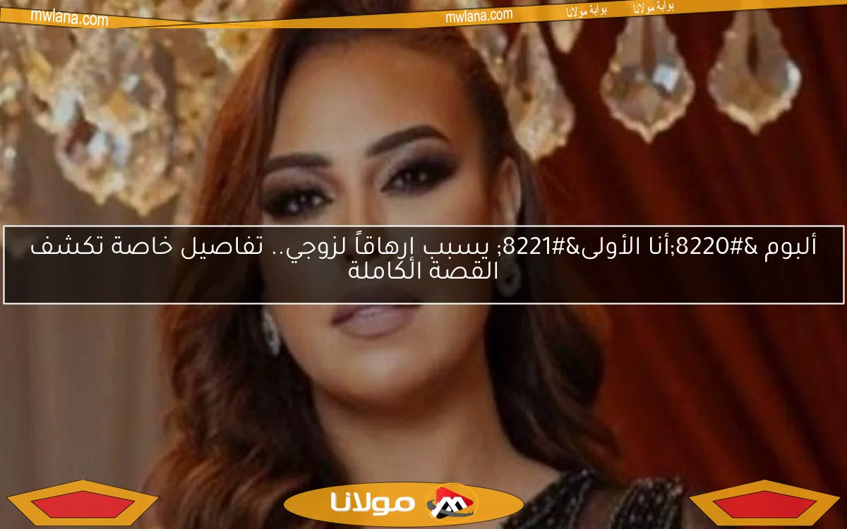 ألبوم “أنا الأولى” يسبب إرهاقاً لزوجي.. تفاصيل خاصة تكشف القصة الكاملة