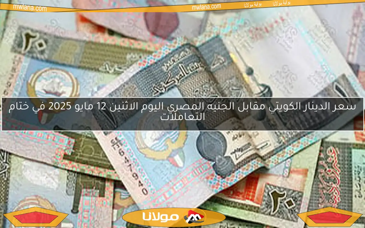 سعر الدينار الكويتي مقابل الجنيه المصري اليوم الاثنين 12 مايو 2025 في ختام التعاملات