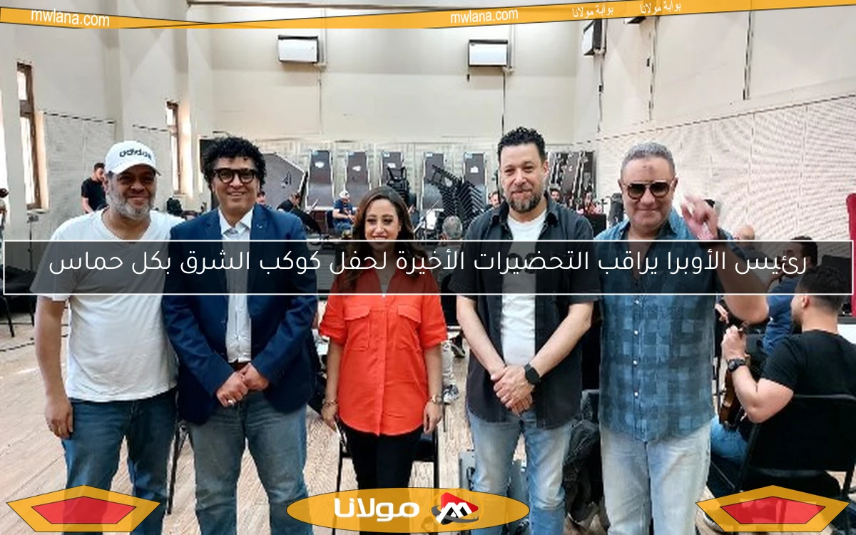 رئيس الأوبرا يراقب التحضيرات الأخيرة لحفل كوكب الشرق بكل حماس