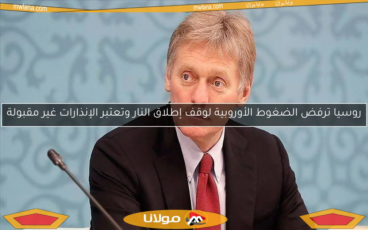 روسيا ترفض الضغوط الأوروبية لوقف إطلاق النار وتعتبر الإنذارات غير مقبولة