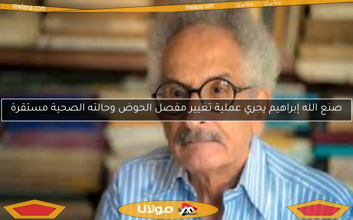 صنع الله إبراهيم يجري عملية تغيير مفصل الحوض وحالته الصحية مستقرة