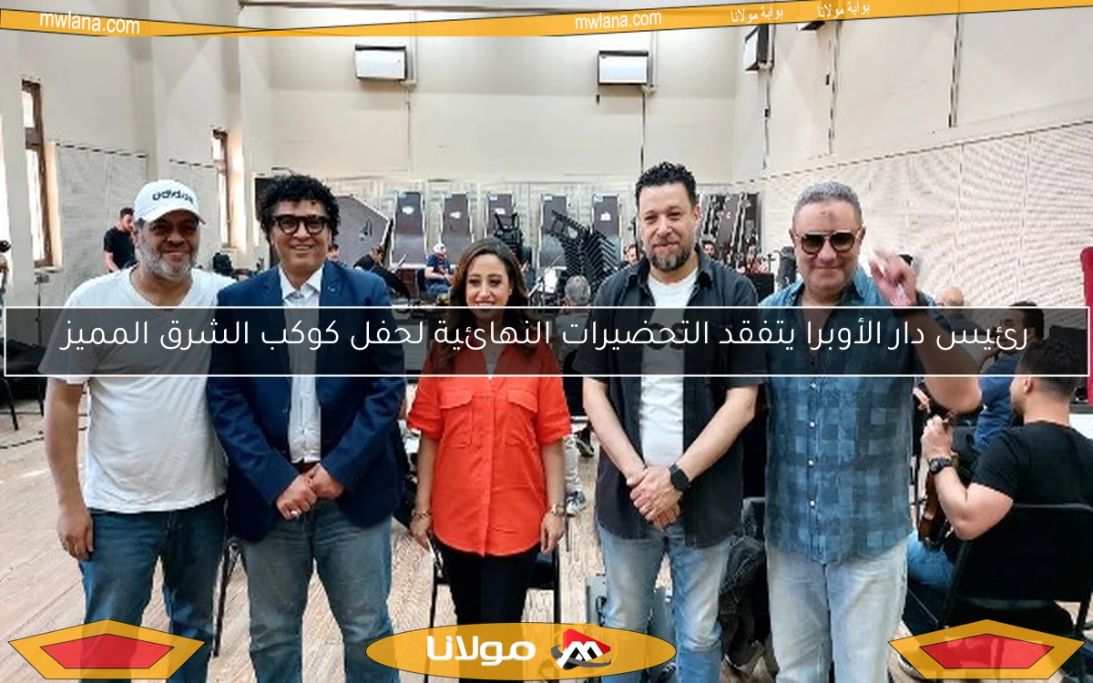 رئيس دار الأوبرا يتفقد التحضيرات النهائية لحفل كوكب الشرق المميز