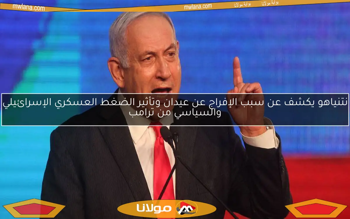 نتنياهو يكشف عن سبب الإفراج عن عيدان وتأثير الضغط العسكري الإسرائيلي والسياسي من ترامب