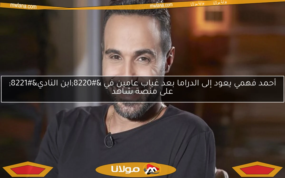 أحمد فهمي يعود إلى الدراما بعد غياب عامين في “ابن النادي” على منصة شاهد