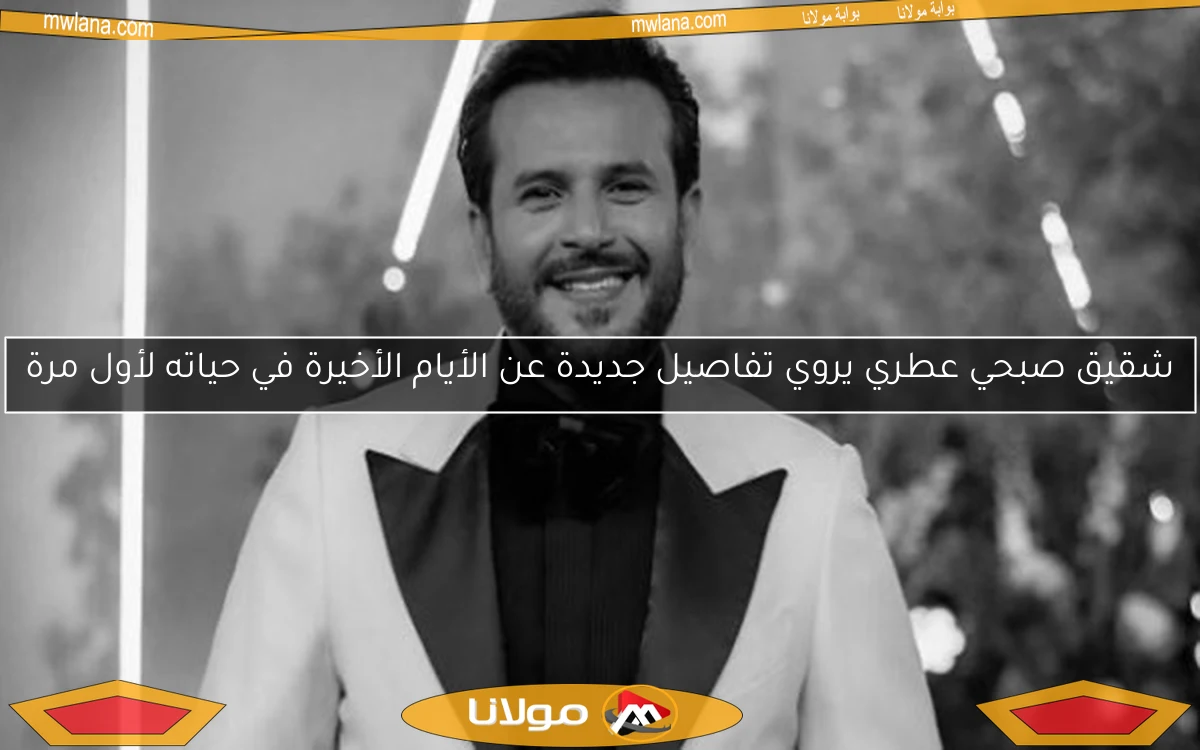 شقيق صبحي عطري يروي تفاصيل جديدة عن الأيام الأخيرة في حياته لأول مرة