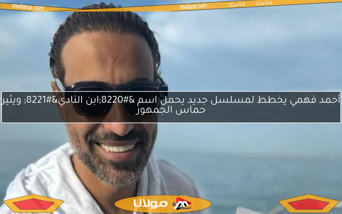 أحمد فهمي يخطط لمسلسل جديد يحمل اسم “ابن النادي” ويثير حماس الجمهور