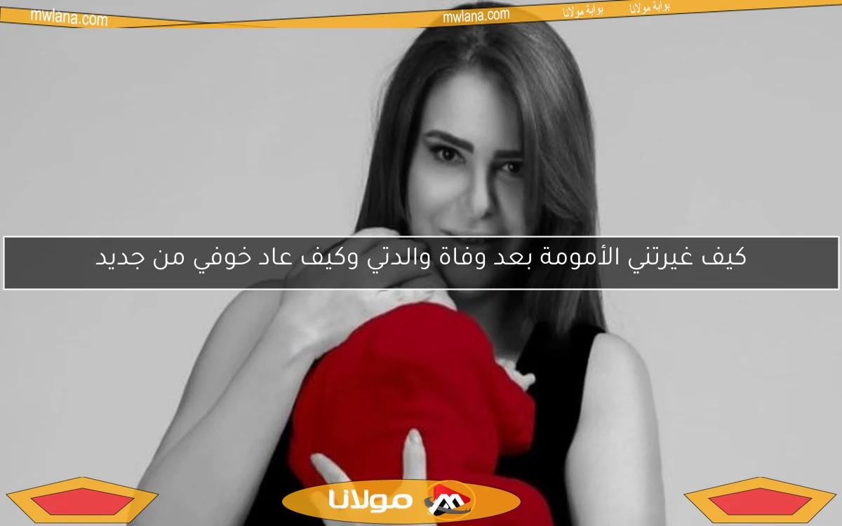 كيف غيرتني الأمومة بعد وفاة والدتي وكيف عاد خوفي من جديد