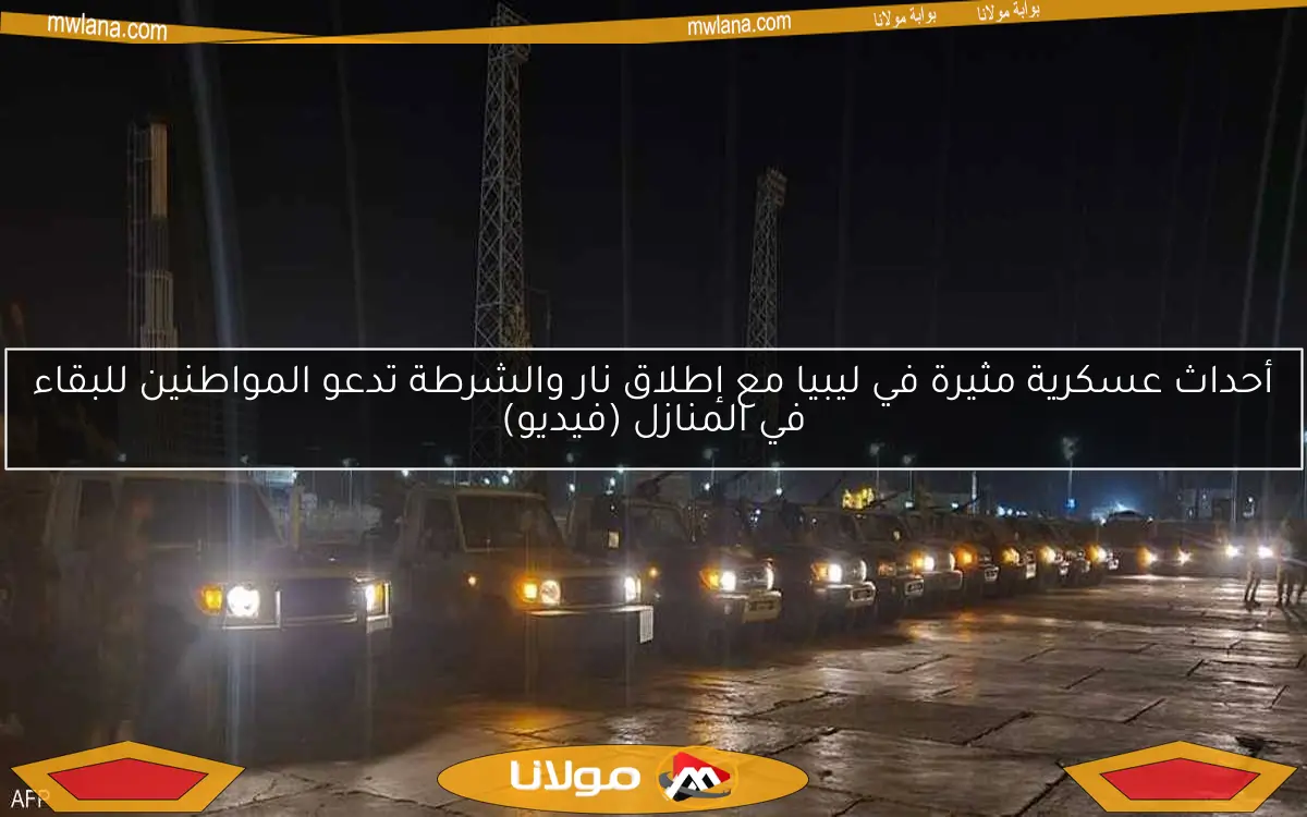 أحداث عسكرية مثيرة في ليبيا مع إطلاق نار والشرطة تدعو المواطنين للبقاء في المنازل (فيديو)