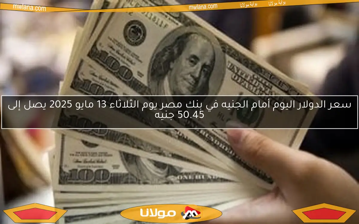 سعر الدولار اليوم أمام الجنيه في بنك مصر يوم الثلاثاء 13 مايو 2025 يصل إلى 50.45 جنيه