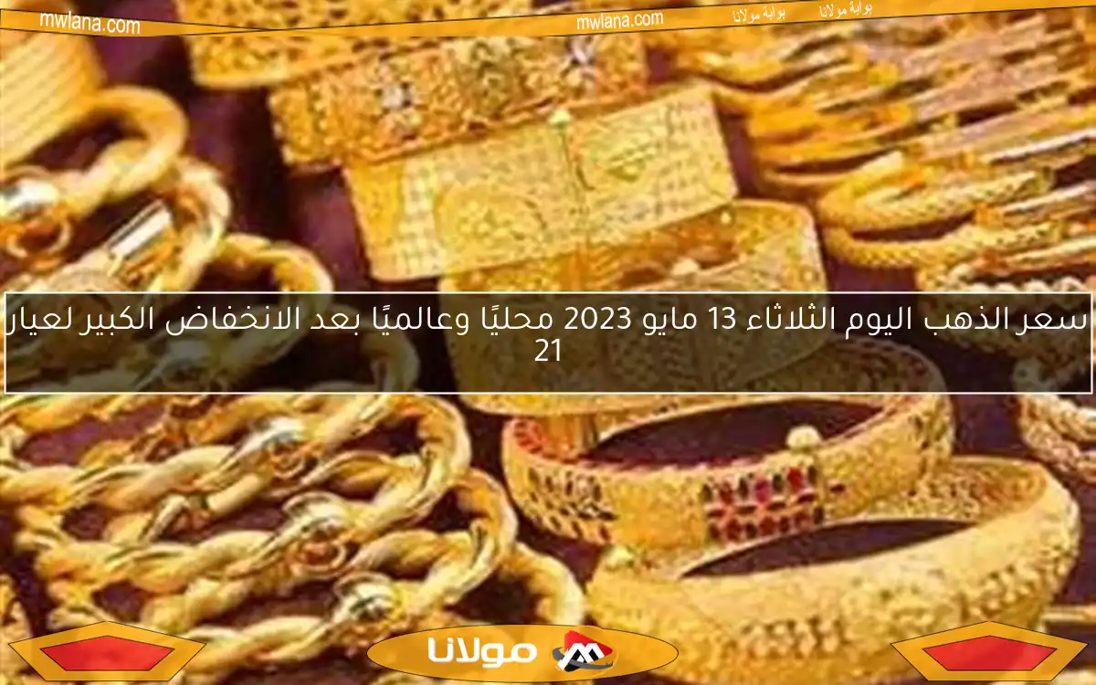 سعر الذهب اليوم الثلاثاء 13 مايو 2023 محليًا وعالميًا بعد الانخفاض الكبير لعيار 21
