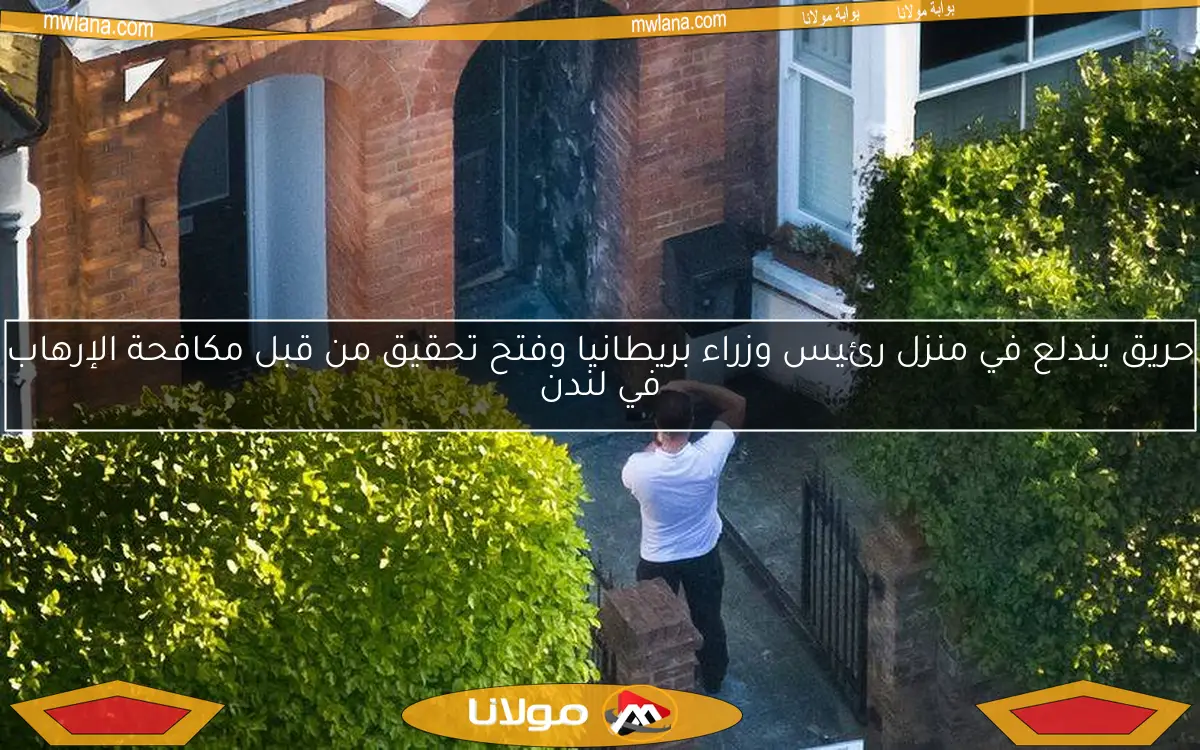 حريق يندلع في منزل رئيس وزراء بريطانيا وفتح تحقيق من قبل مكافحة الإرهاب في لندن