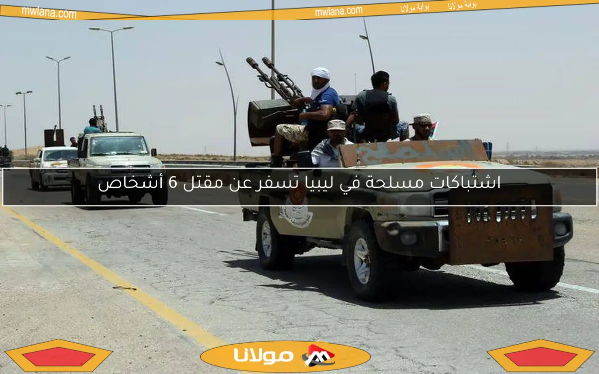 اشتباكات مسلحة في ليبيا تسفر عن مقتل 6 أشخاص