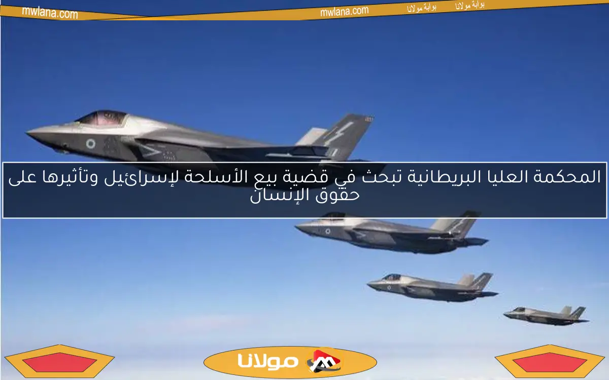 المحكمة العليا البريطانية تبحث في قضية بيع الأسلحة لإسرائيل وتأثيرها على حقوق الإنسان