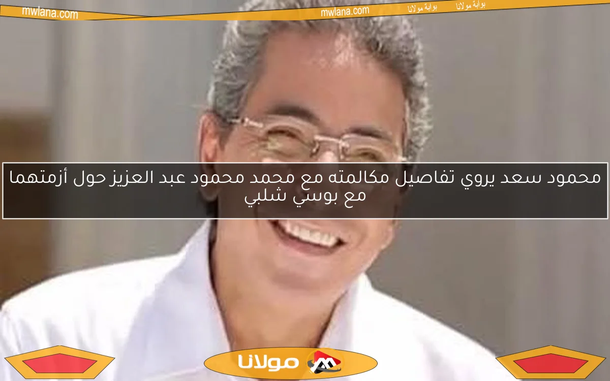 محمود سعد يروي تفاصيل مكالمته مع محمد محمود عبد العزيز حول أزمتهما مع بوسي شلبي