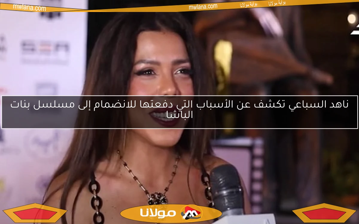 ناهد السباعي تكشف عن الأسباب التي دفعتها للانضمام إلى مسلسل بنات الباشا