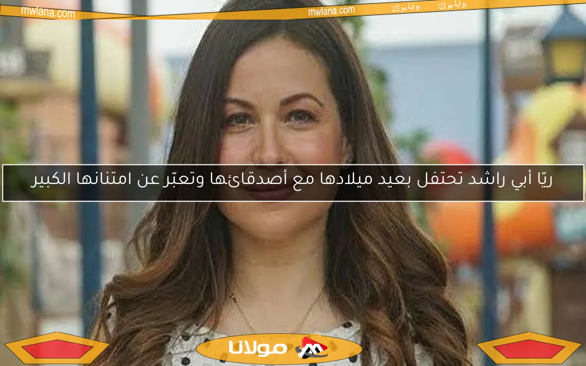 ريّا أبي راشد تحتفل بعيد ميلادها مع أصدقائها وتعبّر عن امتنانها الكبير