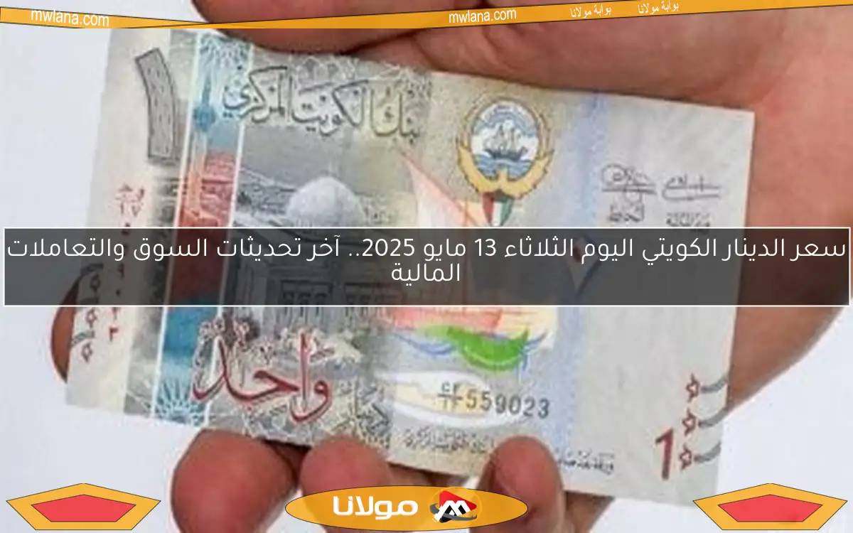 سعر الدينار الكويتي اليوم الثلاثاء 13 مايو 2025.. آخر تحديثات السوق والتعاملات المالية