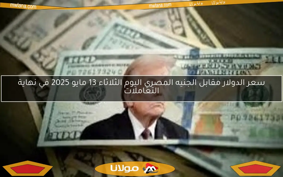 سعر الدولار مقابل الجنيه المصري اليوم الثلاثاء 13 مايو 2025 في نهاية التعاملات