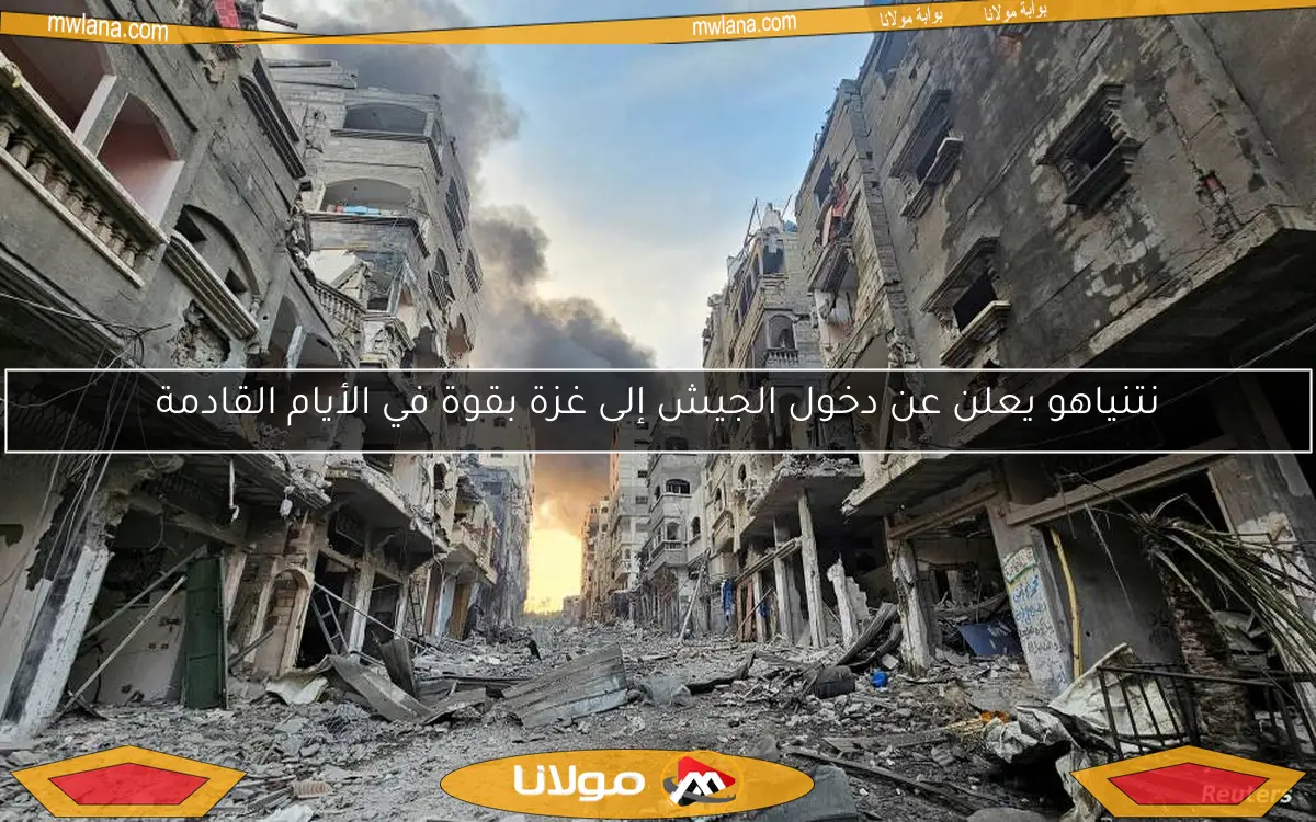 نتنياهو يعلن عن دخول الجيش إلى غزة بقوة في الأيام القادمة