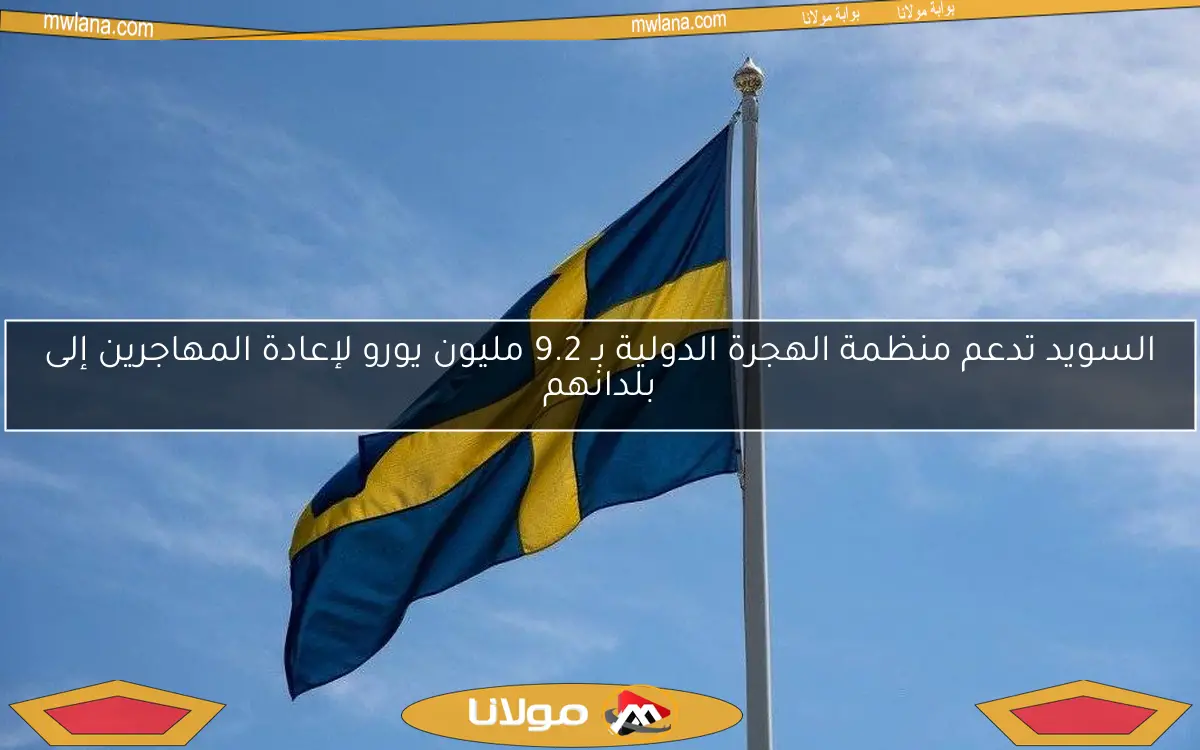 السويد تدعم منظمة الهجرة الدولية بـ 9.2 مليون يورو لإعادة المهاجرين إلى بلدانهم