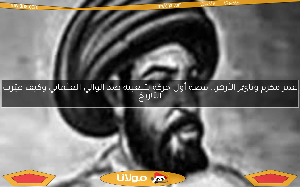 عمر مكرم وثائر الأزهر.. قصة أول حركة شعبية ضد الوالي العثماني وكيف غيّرت التاريخ