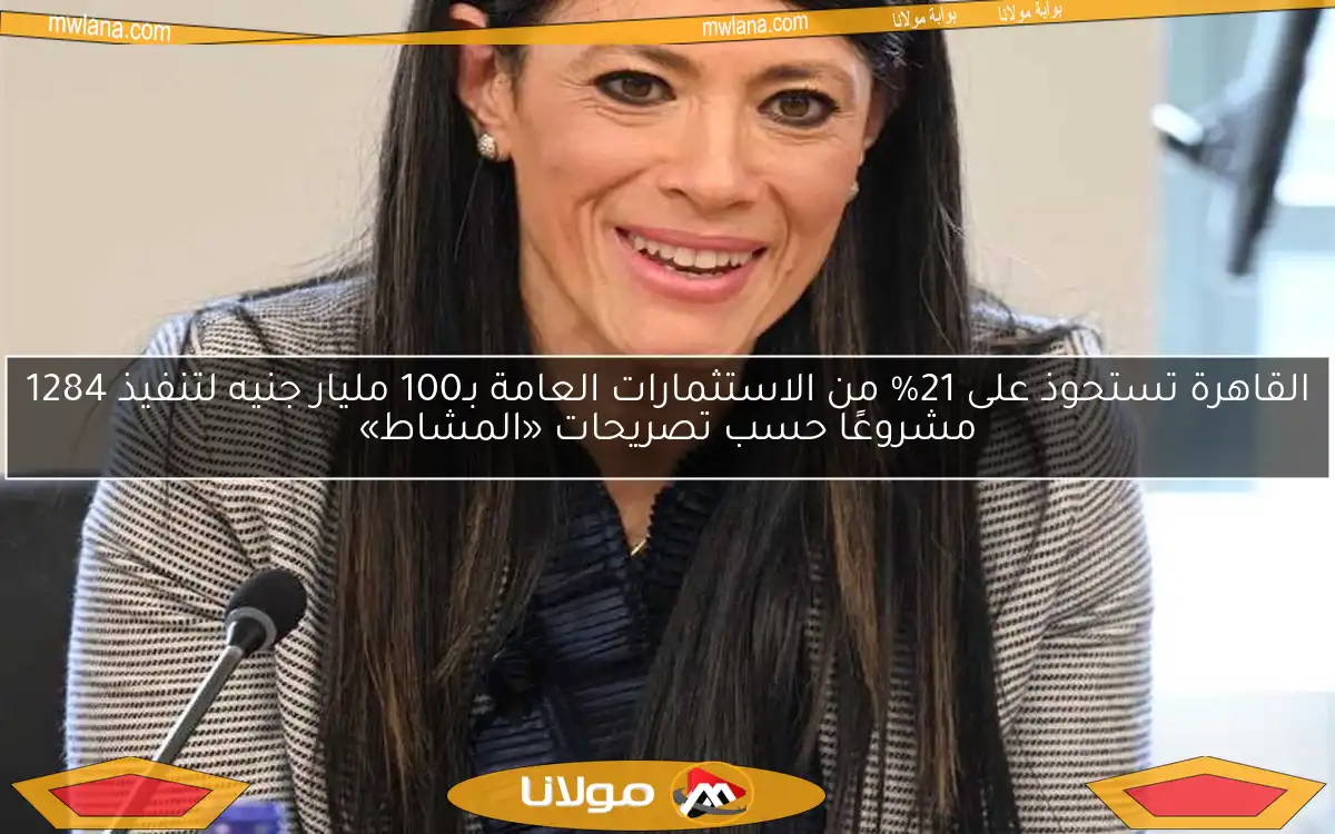 القاهرة تستحوذ على 21% من الاستثمارات العامة بـ100 مليار جنيه لتنفيذ 1284 مشروعًا حسب تصريحات «المشاط»