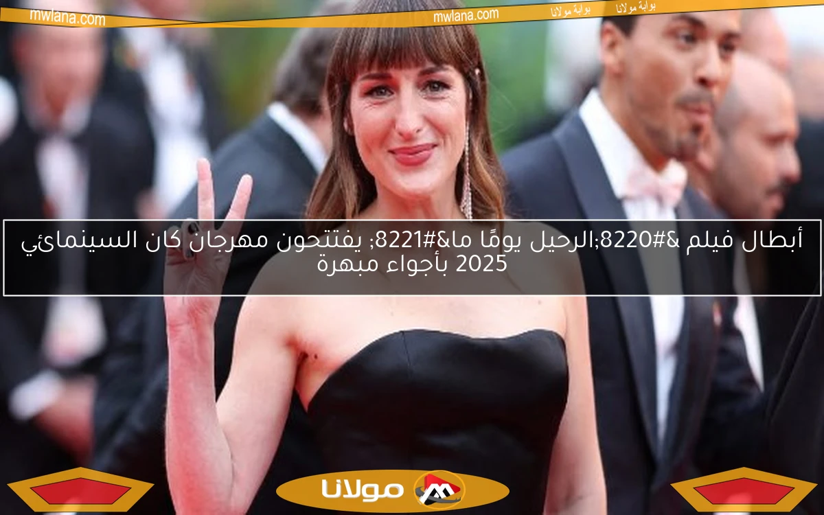 أبطال فيلم “الرحيل يومًا ما” يفتتحون مهرجان كان السينمائي 2025 بأجواء مبهرة