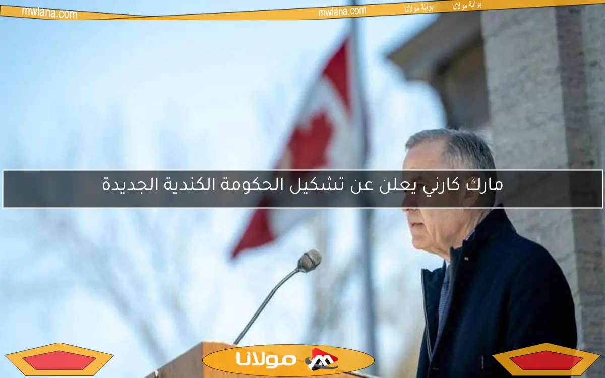 مارك كارني يعلن عن تشكيل الحكومة الكندية الجديدة