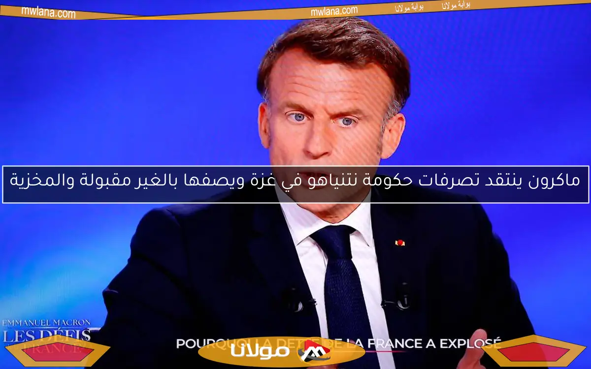 ماكرون ينتقد تصرفات حكومة نتنياهو في غزة ويصفها بالغير مقبولة والمخزية